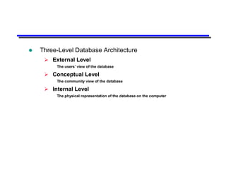    Three-Level Database Architecture
      External Level
         The users’ view of the database

      Conceptual Level
         The community view of the database

      Internal Level
         The physical representation of the database on the computer
 