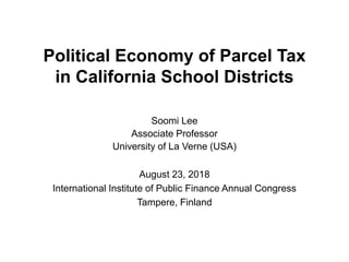 Political Economy of Parcel Tax
in California School Districts
Soomi Lee
Associate Professor
University of La Verne (USA)
August 23, 2018
International Institute of Public Finance Annual Congress
Tampere, Finland
 