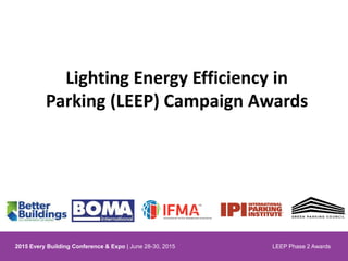2015 Every Building Conference & Expo | June 28-30, 2015 LEEP Phase 2 Awards
Lighting Energy Efficiency in
Parking (LEEP) Campaign Awards
 