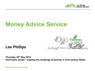 Money Advice Service


Lee Phillips

Thursday 30th May 2012
Hard times ahead – meeting the challenge of poverty in 21st century Wales
 