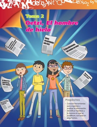 B
Tema 2
Oetzi, El hombre
de hielo




            Propósitos
            • Conocer herramientas
              para organizar y
              analizar la información.
            • Identiﬁcar hipótesis y
              la manera en que se
              modiﬁcan, con base en
              argumentos.
 
