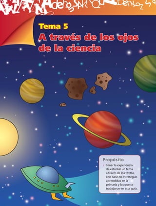 B
Tema 5
A través de los ojos
de la ciencia




            Propósito
            • Tener la experiencia
              de estudiar un tema
              a través de los textos,
              con base en estrategias
              aprendidas en la
              primaria y las que se
              trabajaron en esta guía.
 