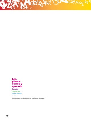 B




     Lee,
     piensa,
     decide y
     aprende
     Español
     Primera fase
     Guía del maestro


     Se imprimió en... con domicilio en... El tiraje fue de... ejemplares




40
 