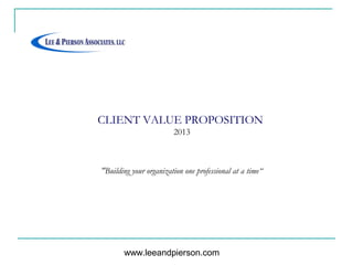 CLIENT VALUE PROPOSITION
                        2013



"Building your organization one professional at a time“




       www.leeandpierson.com
 