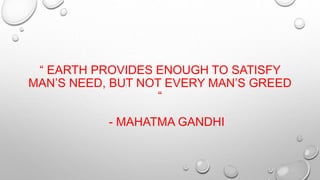 “ EARTH PROVIDES ENOUGH TO SATISFY
MAN’S NEED, BUT NOT EVERY MAN’S GREED
“
- MAHATMA GANDHI
 