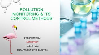 POLLUTION
MONITORING & ITS
CONTROL METHODS
PRESENTED BY:
LETHOVIK T
M.Sc I - year
DEPARTMENT OF CHEMISTRY.
 