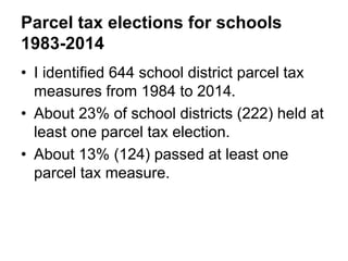 Parcel tax elections for schools
1983-2014
• I identified 644 school district parcel tax
measures from 1984 to 2014.
• About 23% of school districts (222) held at
least one parcel tax election.
• About 13% (124) passed at least one
parcel tax measure.
 