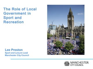 The Role of Local
Government in
Sport and
Recreation
Lee Preston
Sport and Leisure Lead
Manchester City Council
 