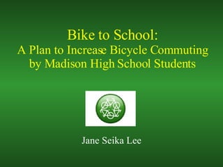 Bike to School: A Plan to Increase Bicycle Commuting by Madison High School Students Jane Seika Lee 