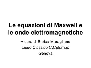 Le equazioni di Maxwell e 
le onde elettromagnetiche 
A cura di Enrica Maragliano 
Liceo Classico C.Colombo 
Genova 
 