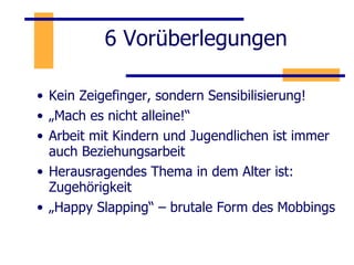 6 Vorüberlegungen Kein Zeigefinger, sondern Sensibilisierung! „ Mach es nicht alleine!“ Arbeit mit Kindern und Jugendlichen ist immer auch Beziehungsarbeit Herausragendes Thema in dem Alter ist: Zugehörigkeit „ Happy Slapping“ – brutale Form des Mobbings 