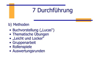 7 Durchführung b)   Methoden Buchvorstellung („Lucas“) Thematische Übungen „ Leicht und Locker“ Gruppenarbeit Rollenspiele Auswertungsrunden 