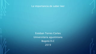La importancia de saber leer
Esteban Torres Cortes
Universitaria agustiniana
Bogotá D.C
2019
 