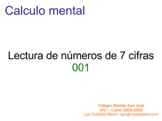 Calculo mental Colegio Marista San José 4ºC – Curso 2008-2009 Luis Gutiérrez Martín - lgm@maristasleon.com Lectura de números de 7 cifras 001 