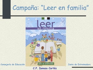 Campaña: “Leer en familia” Consejería de Educación Junta de Extremadura C.P. Donoso Cortés 