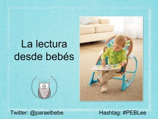 La lectura
desde bebés
Hashtag: #PEBLeeTwitter: @paraelbebe
 
