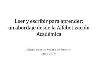 Leer y escribir para aprender:
un abordaje desde la Alfabetización
Académica
Colegio Nuestra Señora del Rosario
Junio 2019
 