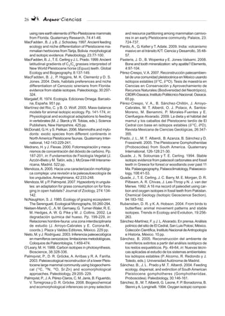 26 Arqueo·Ciencias
usingrareearthelementsofPlio-Pleistocenemammals
from Florida. Quaternary Research, 74:41-48.
MacFadden , B. J. y B. J. Schockey. 1997.Ancient feeding
ecology and niche differentiation of Pleistocene ma-
mmalian herbivores fromTarija, Bolivia: morphological
and isotopic evidence. Paleobiology, 23:77-100.
MacFadden,B.J.,T.E.CerlingyJ.L.Prado.1999.Ancient
latitudinal gradients of C3
/C4
grasses interpreted of
New World Pleistocene horse (Equus) teeth. Global
Ecology and Biogeography, 8:137-149.
MacFadden, B. J., P. Higgins, M. K. Clementz y D. S.
Jones. 2004. Diets, habitats preferences and niche
differentiation of Cenozoic sirenians from Florida:
evidence from stable isotopes. Paleobiology, 30:297-
324.
Margalef, R. 1974. Ecología. Ediciones Omega. Barcelo-
na, España. 951 pp.
Martínez del Rio, C. y B. O. Wolf. 2005. Mass-balance
models for animal isotopic ecology. Pp. 141-174, in:
Physiological and ecological adaptations to feeding
in vertebrates (M. J. Starck y W. Tobias, eds.). Science
Publishers, New Hampshire. 425 pp.
McDonald, G. H. y S. Pelikan. 2006. Mammoths and mylo-
donts: exotic species from different continents in
NorthAmerica Pleistocene faunas. Quaternary Inter-
national, 142-143:229-241.
Medrano, H. y J. Flexas. 2000. Fotorrespiración y meca-
nismos de concentración del dióxido de carbono. Pp.
187-201, in: Fundamentos de Fisiología Vegetal (J.
Azcón-Bieto y M. Talón, eds.). McGraw-Hill Interame-
ricana, Madrid. 522 pp.
Mendoza,A. 2005. Hacia una caracterización morfológi-
ca compleja: una revisión a la paleoautoecología de
los ungulados.Ameghiniana, 42:233-248.
Mendoza, M. y P. Palmqvist. 2007. Hypsodonty in ungula-
tes: an adaptation for grass consumption on for fora-
ging in open habitats? Journal of Zoology, 274:134-
142.
NcNaughton, S. J. 1985. Ecology of grazing ecosystem:
The Serengueti. Ecological Monographs, 55:260-294.
Nielsen-Marsh, C.,A. M. Gernaey, G. Turner-Waler, R. E.
M. Hedges, A. W. G. Pike y M. J. Collins. 2002. La
degradación química del hueso. Pp. 199-229, in:
Relaciones hombre-fauna: una zona interdisciplinaria
de estudio (J. Arroyo-Cabrales y E. Corona-M.,
coords.). Plaza y Valdes Editores, México. 229 pp.
Nieto, M. y J. Rodríguez. 2003. Inferencia paleoecológica
enmamíferoscenozoicos:limitacionesmetodológicas.
Coloquios de Paleontología, 1:459-474.
O’Leary, M. H. 1988. Carbon isotopes in photosynthesis.
Bioscience, 38:328-336.
Palmqvist, P., D. R. Gröcke, A. Arribas y R. A. Fariña.
2003. Paleoecological reconstruction of a lower Pleis-
tocene large mammal community using biogeochemi-
cal (13
C, 15
N, 18
O, Sr:Zn) and ecomorphological
approaches. Paleobiology, 29:205- 229.
Palmqvist, P., J.A. Pérez-Claros, C. M. Janis, B. Figuerido,
V. Torregrosa y D. R. Gröcke. 2008. Biogeochemical
and ecomorphological inferences on prey selection
and resource partitioning among mammalian carnivo-
res in an early Pleistocene community. Palaios, 23:
724-737.
Pardo, A., G. Keller y T. Adate. 2009. India: volcanismo
masivo en el tránsito K/T. Ciencia y Desarrollo, 35:48-
57.
Pasteris, J. D., B. Wopenka y E. Jones-Valsami. 2008.
Bone and tooth mineralization: why apatite? Elements,
4:97-104.
Pérez-Crespo, V.A. 2007. Reconstrucción paleoambien-
tal de una comunidad pleistocénica en México usando
isótopos estables (δ13
C, δ18
O). Tesis de maestría en
Ciencias en Conservación y Aprovechamiento de
Recursos Naturales (Biodiversidad del Neotrópico),
CIIDIR-Oaxaca,InstitutoPolitécnicoNacional,Oaxaca.
65 pp.
Pérez-Crespo, V. A., B. Sánchez-Chillón, J. Arroyo-
Cabrales, M. T. Alberdi, O. J. Polaco, A. Santos-
Moreno, M. Benammi, P. Morales-Fuentes y E.
Cienfuegos-Alvarado. 2009. La dieta y el hábitat del
mamut y los caballos del Pleistoceno tardío de El
Cedral con base en isótopos estables (δ13
C, δ8
O).
Revista Mexicana de Ciencias Geológicas, 26:347-
355.
Prado, J. L., M. T. Alberdi, B. Azanza, B. Sánchez y D.
Frassinetti. 2005. The Pleistocene Gomphotheridae
(Proboscidea) from South America. Quaternary
International, 126-128:21-30.
Quade, J., N. Solounias y T. E. Cerling. 1994. Stable
isotopic evidence from paleosoil carbonates and fossil
teeth in Greece for forest or woodlands over past 11
Ma. Palaeogeography, Palaeoclimatology, Palaeoeco-
logy, 108:41-53.
Quade, J., T. E. Cerling, J. C. Barry, M. E. Morgan, D. R.
Pilbeam, A. R. Chivas, J. Lee-Throp y N. J. van der
Merwe. 1992.A16 ma record of paleodiet using car-
bon and oxygen isotopes in fossil teeth from Pakistan.
Chemical Geology (Isotopic Geoscience Section),
94:183-192.
Rubenstien, D. R. y K. A. Hobson. 2004. From birds to
butterflies: animal movement patterns and stable
isotopes. Trends in Ecology and Evolution, 19:256-
263.
Sánchez-Martínez, F. y J. L.Alvarado. En prensa.Análisis
polínico del sitio de El Cedral, San Luis Potosí, México.
ColecciónCientífica,InstitutoNacionaldeAntropología
e Historia, México. 10 pp.
Sánchez, B. 2005. Reconstrucción del ambiente de
mamíferos extintos a partir del análisis isotópico de
los restos esqueléticos. Pp. 49-64, in: Nuevas técni-
cas aplicadas al estudio de los sistemas ambientales:
los isótopos estables (P. Alcorno, R. Redondo y J.
Toledo, eds.). UniversidadAutónoma de Madrid.
Sánchez. B., J. L . Prado y M .T. Alberdi. 2004. Feeding
ecology, dispersal, and extinction of SouthAmerican
Pleistocene gomphotheres (Gomphotheriidae,
Proboscidea). Paleobiology, 30:146-161.
Sánchez, B., M.T.Alberdi, G. Leone, F. P. Bonadonna, B.
Stenni yA. Longinelli. 1994. Oxygen isotopic composi-
 