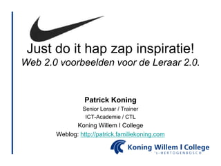 Just do it hap zap inspiratie!
Web 2.0 voorbeelden voor de Leraar 2.0.
Patrick Koning
Senior Leraar / Trainer
ICT-Academie / CTL
Koning Willem I College
Weblog: http://patrick.familiekoning.com
 