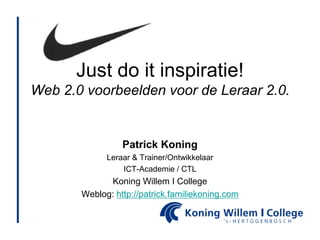 Just do it inspiratie!
Web 2.0 voorbeelden voor de Leraar 2.0.


                 Patrick Koning
             Leraar & Trainer/Ontwikkelaar
                 ICT-Academie / CTL
             Koning Willem I College
       Weblog: http://patrick.familiekoning.com
 