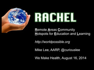 Remote Areas Community
Hotspots for Education and Learning
http://worldpossible.org
Mike Lee, AARP, @curiouslee
We Make Health, August 16, 2014
 