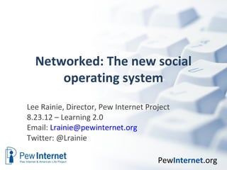 Networked: The new social
      operating system
Lee Rainie, Director, Pew Internet Project
8.23.12 – Learning 2.0
Email: Lrainie@pewinternet.org
Twitter: @Lrainie

                                      PewInternet.org
 