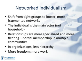 Networked individualism
• Shift from tight groups to looser, more
  fragmented networks
• The individual is the main actor...