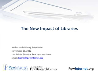 The New Impact of Libraries


Netherlands Library Association
November 15, 2012
Lee Rainie: Director, Pew Internet Project
Email: Lrainie@pewinternet.org



                                             PewInternet.org
 