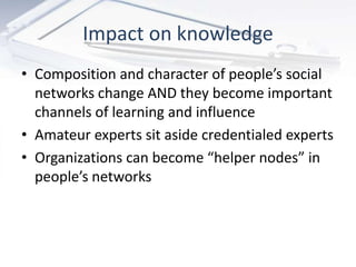 Impact on knowledge
• Composition and character of people’s social
  networks change AND they become important
  channels ...