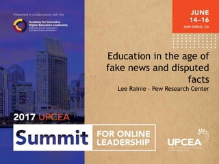 Education in the age of
fake news and disputed
facts
Lee Rainie – Pew Research Center
 