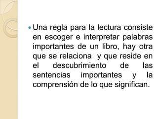  Una regla para la lectura consiste
en escoger e interpretar palabras
importantes de un libro, hay otra
que se relaciona y que reside en
el descubrimiento de las
sentencias importantes y la
comprensión de lo que significan.