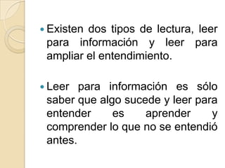  Existen dos tipos de lectura, leer
para información y leer para
ampliar el entendimiento.
Leer para información es sólo
saber que algo sucede y leer para
entender es aprender y
comprender lo que no se entendió
antes.