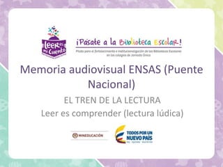 Memoria audiovisual ENSAS (Puente
Nacional)
EL TREN DE LA LECTURA
Leer es comprender (lectura lúdica)
 