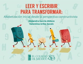 LEER Y ESCRIBIR
PARA TRANSFORMAR:
Alfabetización inicial desde la perspectiva constructivista
Alejandra García-Aldeco
Valentina Uribe Zaraín
 