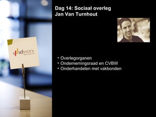 Dag 14: Sociaal overleg Jan Van Turnhout  Overlegorganen Ondernemingsraad en CVBW  Onderhandelen met vakbonden 