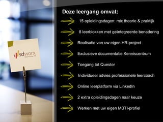Deze leergang omvat:  15 opleidingsdagen: mix theorie & praktijk 8 leerblokken met geïntegreerde benadering Realisatie van uw eigen HR-project Exclusieve documentatie Kenniscentrum Toegang tot Questor Individueel advies professionele leercoach  Online leerplatform via LinkedIn  2 extra opleidingsdagen naar keuze  Werken met uw eigen MBTI-profiel  