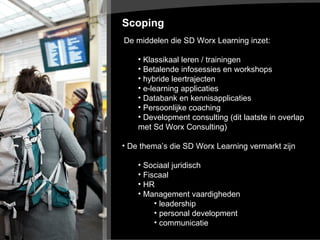 De middelen die SD Worx Learning inzet: Klassikaal leren / trainingen Betalende infosessies en workshops hybride leertrajecten e-learning applicaties Databank en kennisapplicaties Persoonlijke coaching  Development consulting (dit laatste in overlap met Sd Worx Consulting) De thema’s die SD Worx Learning vermarkt zijn  Sociaal juridisch Fiscaal HR  Management vaardigheden  leadership personal development  communicatie  Scoping  