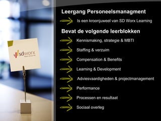 Leergang Personeelsmanagment  Bevat de volgende leerblokken Is een kroonjuweel van SD Worx Learning Kennismaking, strategie & MBTI Staffing & verzuim Compensation & Benefits Learning & Development Adviesvaardigheden & projectmanagement  Performance  Processen en resultaat  Sociaal overleg  