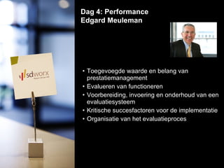 Toegevoegde waarde en belang van prestatiemanagement  Evalueren van functioneren  Voorbereiding, invoering en onderhoud van een evaluatiesysteem  Kritische succesfactoren voor de implementatie  Organisatie van het evaluatieproces  Dag 4: Performance Edgard Meuleman  