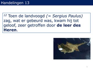 Handelingen 1312 Toen de landvoogd (= Sergius Paulus) zag, wat er gebeurd was, kwam hij tot geloof, zeer getroffen door de leer des Heren.5