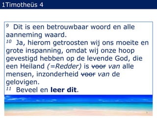 1Timotheüs 49  Dit is een betrouwbaar woord en alle aanneming waard. 10Ja, hierom getroosten wij ons moeite en grote inspanning, omdat wij onze hoop gevestigd hebben op de levende God, die een Heiland (=Redder) is voorvan alle mensen, inzonderheid voorvan de gelovigen.11  Beveel en leer dit.9
