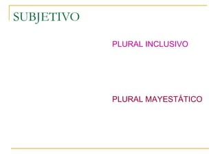 SUBJETIVO
1ª PERSONA PLURAL
EJEMPLOS:
¿CÓMO ANDAMOS HOY?
A TODOS NOS GUSTA VIAJAR.
PLURAL INCLUSIVO:
-EL EMISOR INVOLUCRA AL
DESTINATARIO EN SUS
AFIRMACIONES.
-SE USA PARA LOGRAR
APROXIMACIÓN AL DESTINATARIO
O ADHERIRSE A SU OPINIÓN.
EJEMPLO:
NOS, EL REY…
PLURAL MAYESTÁTICO:
-SE USA PARA MOSTRAR EL
PODER DE QUIEN LO EMPLEA. ES
DE USO ARCAICO.
 