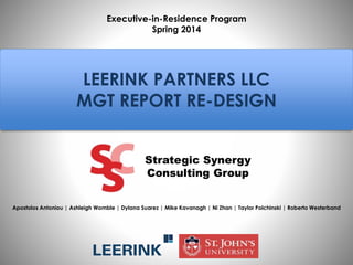 Strategic Synergy
Consulting Group
Apostolos Antoniou | Ashleigh Womble | Dylana Suarez | Mike Kavanagh | Ni Zhan | Taylor Polchinski | Roberto Westerband
Executive-in-Residence Program
Spring 2014
LEERINK PARTNERS LLC
MGT REPORT RE-DESIGN
 