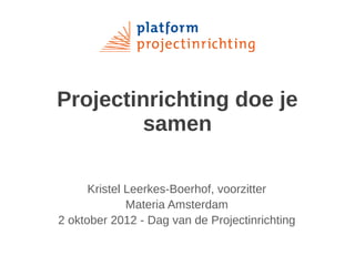 Projectinrichting doe je
         samen

      Kristel Leerkes-Boerhof, voorzitter
              Materia Amsterdam
2 oktober 2012 - Dag van de Projectinrichting
 