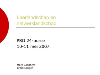 Leerlandschap en netwerklandschap PSO 24-uurse 10-11 mei 2007 Marc Coenders Bram Langen 