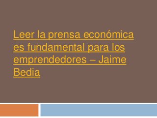 Leer la prensa económica
es fundamental para los
emprendedores – Jaime
Bedia
 