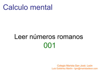 Calculo mental


   Leer números romanos
           001

                  Colegio Marista San José. León
             Luis Gutiérrez Martín - lgm@maristasleon.com
 