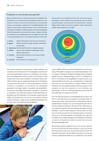18

Redax Magazine

Evaluatie in een breder perspectief
Bloom (1984) heeft al in 1956 een taxonomie ontwikkeld naar

leerkrachten over dezelfde leerstof. Dus aan de ene groep

aanleiding van voortdurende hardnekkige problemen met

leerlingen werden andere eisen gesteld dan aan de andere

toetsen en testen. De taxonomie bestaat uit verschillende

groep leerlingen. De taxonomie zou leerkrachten, moeten

niveaus van begrijpen oplopend in moeilijkheidsgraad. Het

helpen bij het maken van testen en toetsen, zodat ze de leerstof

hogere niveau omvat steeds het lagere niveau. Hij heeft deze

op alle niveaus getoetst zou worden.

taxonomie ontwikkeld, omdat hij zag dat docenten het geleerde
meestal evalueerden op de eerste drie niveaus. Analyse, synthese
en waarderen van het geleerde kwam nauwelijks aan bod. Ook
constateerde Bloom dat er verschillend getoetst werd door
1. Kennis:

Welke informatie kan het kind zich herinneren?

2. Begrip:

Wat kan het kind in eigen woorden omschrijven,
samenvatten.

Kennis

3. Toepassing: Kan het kind de kennis en begrip toepassen.

Begrip

4. Analyse:

Toepassing

Kan het kind verbanden aanbrengen tussen
delen van de kennis?

5. Synthese:

Kan het kind de kennis in een nieuwe situatie
toepassen?

6. Evaluatie:

Kan het kind een oordeel geven?

Analyse
Synthese
Evaluatie

Het kunnen analyseren, schematiseren, logisch redeneren en

Uit het TIMMS (Third International Mathematics and Science

waarderen van de leerstof zijn net zo belangrijke componenten

Study, 1995) bleek na analyse van de onderwijsactiviteiten in de

voor de leeropbrengsten als kennis en toepassing. Dus zouden

V.S., Japan en Duitsland dat Japanse leerlingen betere resultaten

deze ook meegenomen moeten worden in de evaluatie. Leren

boekten dan hun collega-leerlingen uit de V.S. en Duitsland. In

houdt immers ook in dat we flexibel in ons denken moeten zijn.

de V.S. en Duitsland is dit vergelijkbaar en ligt het accent voor

Tijdens het leren zijn we voortdurend bezig met het doorbreken

ongeveer 95% op het leren van vaardigheden en in Japan ligt

van gewoontes (Strien 2011). De leervaardigheden analyse,

daar de focus voor maar 40% op. In Japan hebben ze meer

synthese en waarderen van de leerstof zijn belangrijke

aandacht voor het probleemoplossend leren en gaat er veel

parameters in het eigen maken en veranderen van denkbeelden.

aandacht uit naar het analyseren en het verbinden van

Het daarvoor benodigde onderzoeken, bestuderen, bespreken

onderwerpen. In de V.S. en Duitsland ligt de focus dus meer op

en waarderen van de leerstof vergroot de betrokkenheid van

het onderwijzen en in Japan op het leren.

leerlingen wat het onthouden van de leerstof vergroot (Jensen
2008). Dit betekent dat we dit ook in de evaluatie zouden
moeten meenemen, zodat we een completer beeld krijgen van
de mate waarin een leerling de leerstof beheerst.

Voor het krachtig evalueren is het belangrijk dat we weten wat
leren is, want dan kunnen we bepalen wat we gaan meten en
hoe we gaan meten. Hiermee kunnen we data generen die een
representatieve weergave zijn van de leeropbrengsten die we
met het onderwijs realiseren. We kunnen het rendement van
ons onderwijs vergroten door bovengenoemde aspecten ook te
betrekken in wat we willen evalueren. Hiermee doen we recht
aan een breder perspectief van leeropbrengsten en daarmee
zetten we ze ook op de agenda van leerlingen. De vragen die
we stellen in een evaluatie bepalen wat de leerling moet kennen
en kunnen. Het geeft met andere woorden aan wat je als
leerkracht belangrijk vindt.
Bij krachtig evalueren gaat het niet zo zeer om de vraag hoe
kan ik als leerkracht het beste evalueren, maar hoe kan de
leerling bewijzen dat hij of zij de doelen bereikt heeft. Dit
impliceert twee zaken. Dat we tijdens het plannen van het wat
en hoe er geëvalueerd wordt we ons verplaatsen in de situatie

 