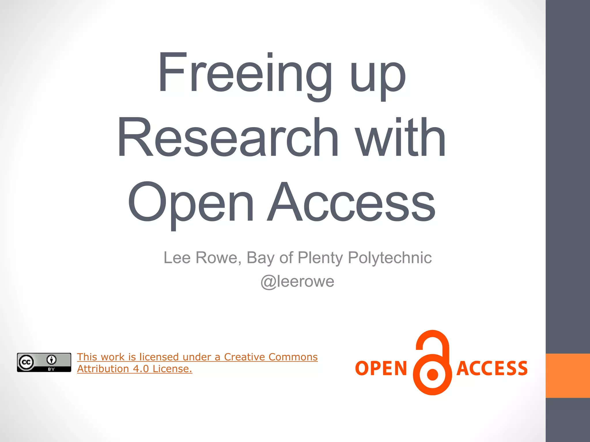 Freeing up
Research with
Open Access
Lee Rowe, Bay of Plenty Polytechnic
@leerowe
This work is licensed under a Creative Commons
Attribution 4.0 License.
 