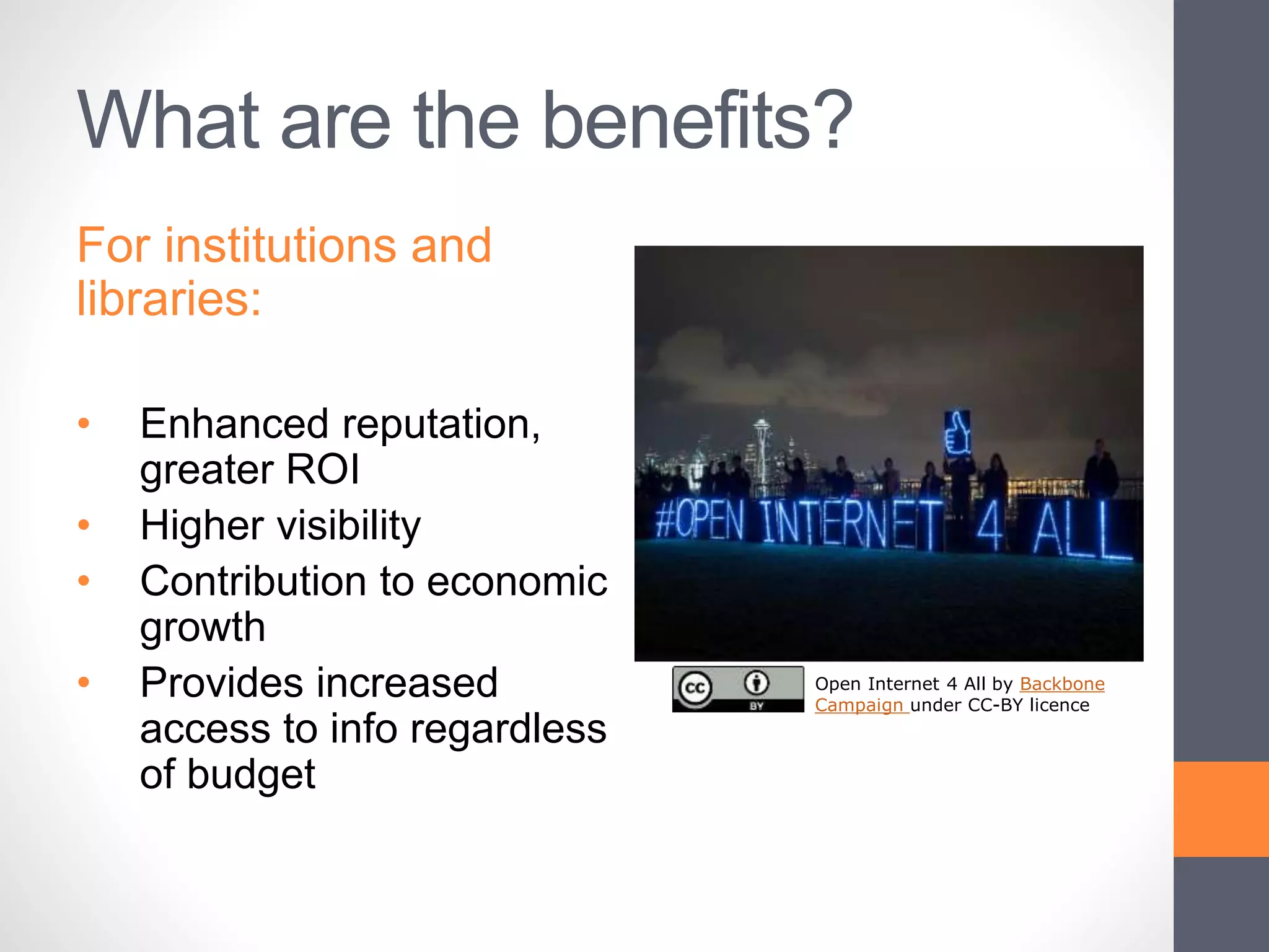 What are the benefits?
For institutions and
libraries:
• Enhanced reputation,
greater ROI
• Higher visibility
• Contribution to economic
growth
• Provides increased
access to info regardless
of budget
Open Internet 4 All by Backbone
Campaign under CC-BY licence
 